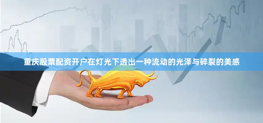 重庆股票配资开户在灯光下透出一种流动的光泽与碎裂的美感