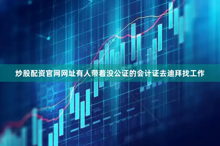 炒股配资官网网址有人带着没公证的会计证去迪拜找工作