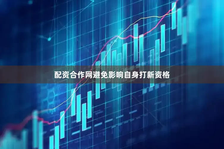 配资合作网避免影响自身打新资格
