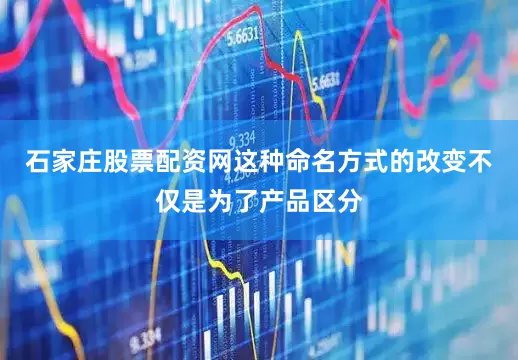 石家庄股票配资网这种命名方式的改变不仅是为了产品区分