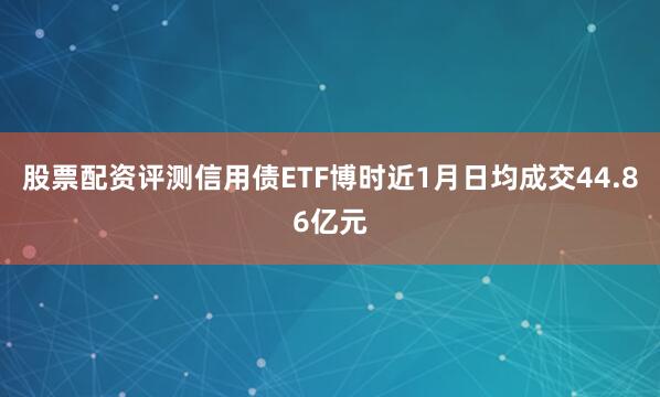 股票配资评测信用债ETF博时近1月日均成交44.86亿元