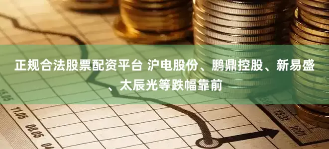 正规合法股票配资平台 沪电股份、鹏鼎控股、新易盛、太辰光等跌幅靠前
