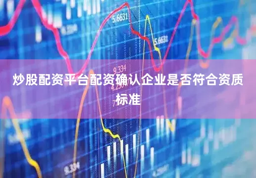 炒股配资平台配资确认企业是否符合资质标准