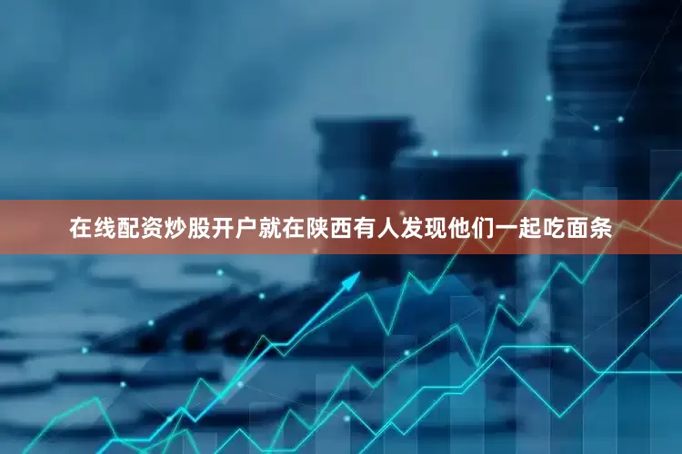 在线配资炒股开户就在陕西有人发现他们一起吃面条