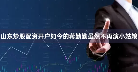 山东炒股配资开户如今的蒋勤勤虽然不再演小姑娘