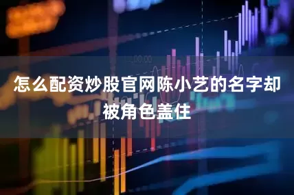 怎么配资炒股官网陈小艺的名字却被角色盖住