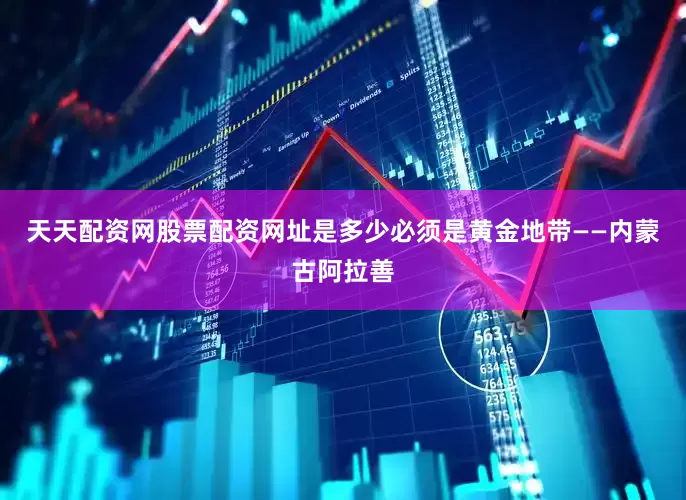 天天配资网股票配资网址是多少必须是黄金地带——内蒙古阿拉善