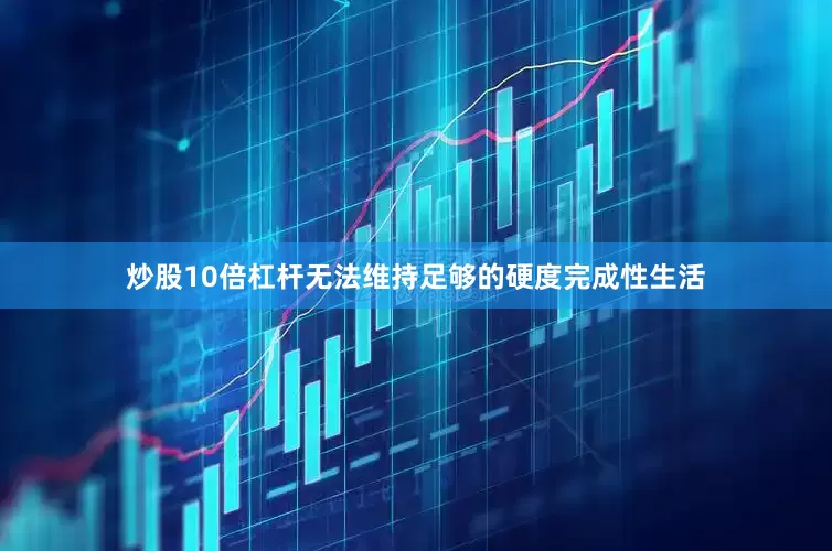 炒股10倍杠杆无法维持足够的硬度完成性生活