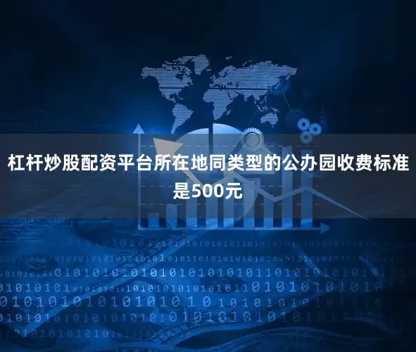 杠杆炒股配资平台所在地同类型的公办园收费标准是500元