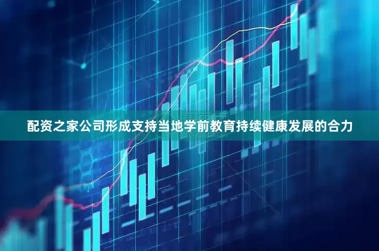 配资之家公司形成支持当地学前教育持续健康发展的合力