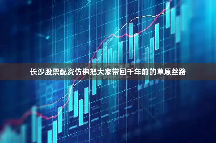 长沙股票配资仿佛把大家带回千年前的草原丝路