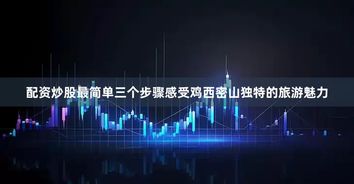 配资炒股最简单三个步骤感受鸡西密山独特的旅游魅力