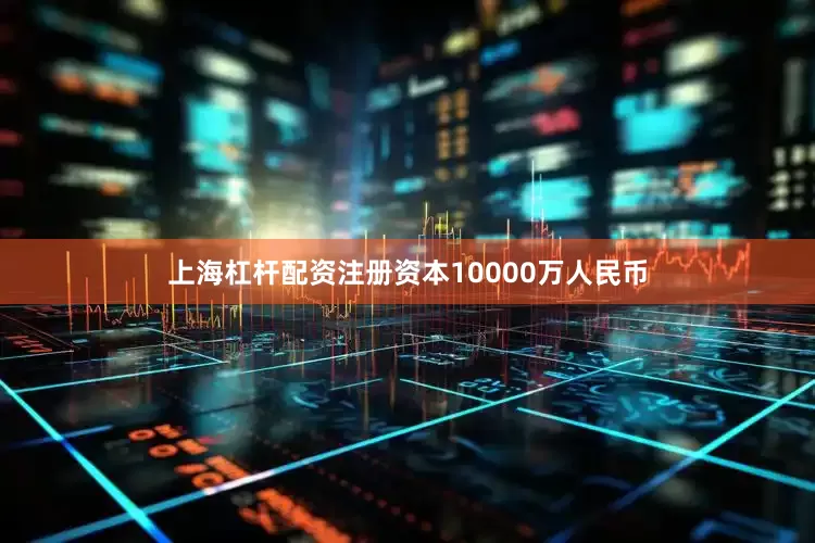 上海杠杆配资注册资本10000万人民币