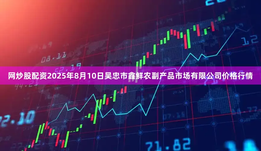网炒股配资2025年8月10日吴忠市鑫鲜农副产品市场有限公司价格行情