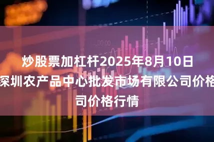 炒股票加杠杆2025年8月10日南昌深圳农产品中心批发市场有限公司价格行情