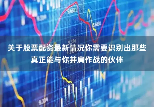 关于股票配资最新情况你需要识别出那些真正能与你并肩作战的伙伴