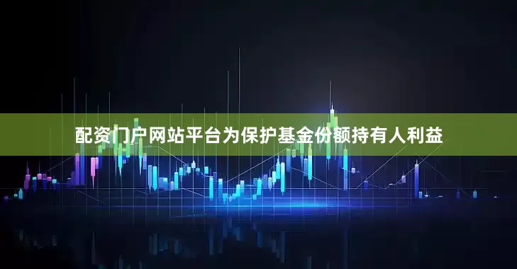 配资门户网站平台为保护基金份额持有人利益