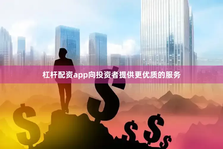 杠杆配资app向投资者提供更优质的服务