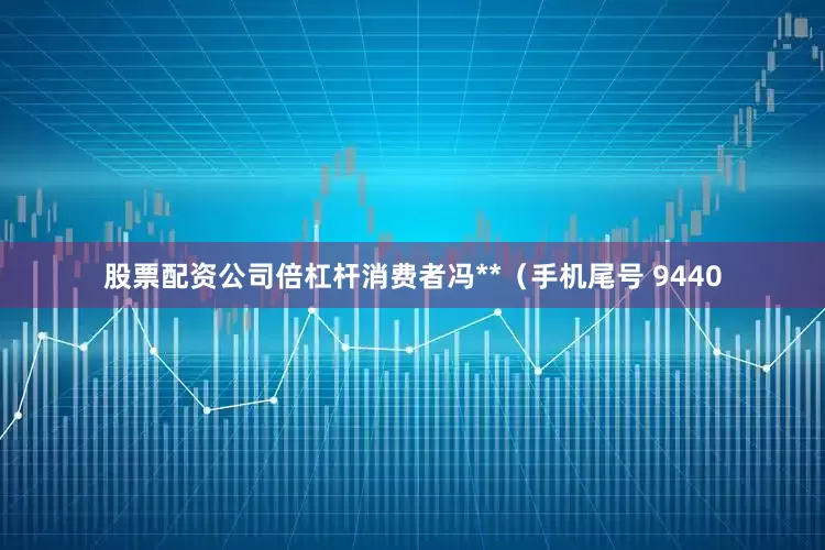 股票配资公司倍杠杆消费者冯**（手机尾号 9440