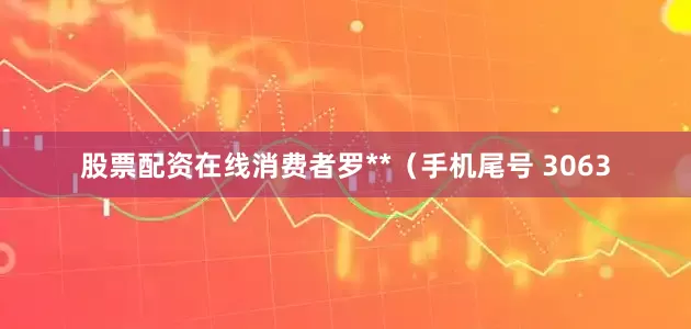 股票配资在线消费者罗**（手机尾号 3063