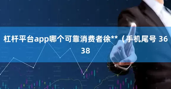 杠杆平台app哪个可靠消费者徐**（手机尾号 3638
