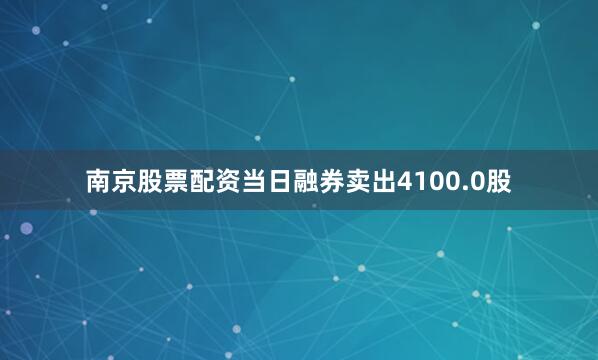 南京股票配资当日融券卖出4100.0股