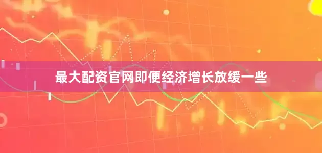 最大配资官网即便经济增长放缓一些