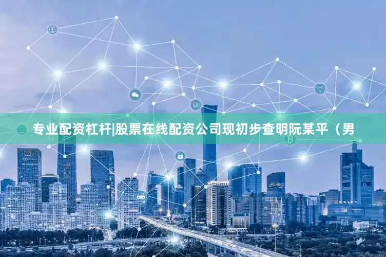 专业配资杠杆|股票在线配资公司现初步查明阮某平（男