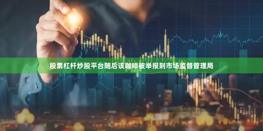 股票杠杆炒股平台随后该咖啡被举报到市场监督管理局