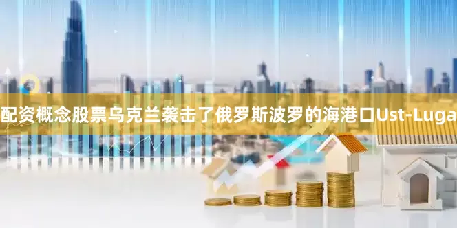 配资概念股票乌克兰袭击了俄罗斯波罗的海港口Ust-Luga