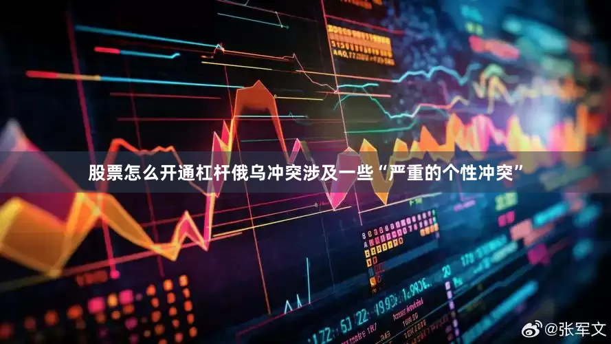 股票怎么开通杠杆俄乌冲突涉及一些“严重的个性冲突”