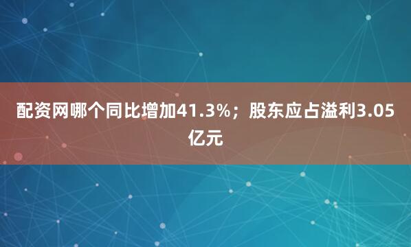 配资网哪个同比增加41.3%；股东应占溢利3.05亿元