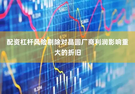 配资杠杆风险剔除对晶圆厂商利润影响重大的折旧