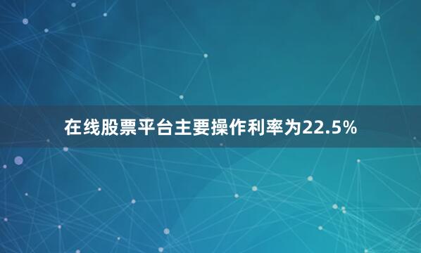 在线股票平台主要操作利率为22.5%