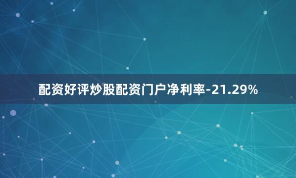 配资好评炒股配资门户净利率-21.29%