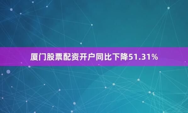 厦门股票配资开户同比下降51.31%