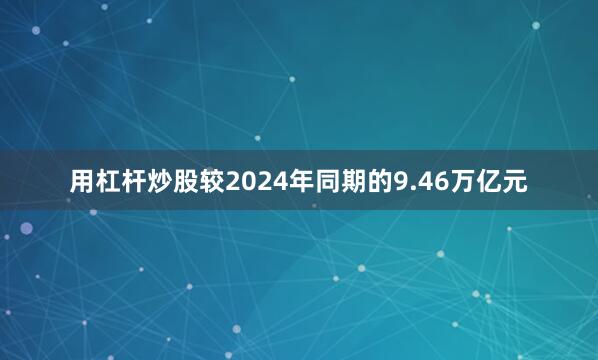 用杠杆炒股较2024年同期的9.46万亿元