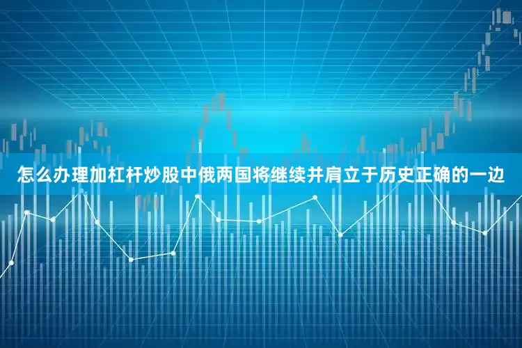 怎么办理加杠杆炒股中俄两国将继续并肩立于历史正确的一边