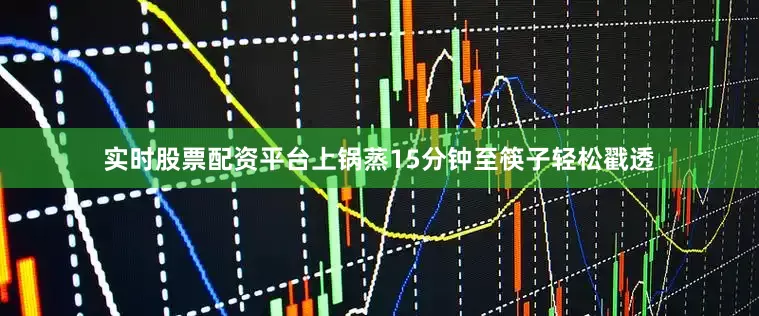 实时股票配资平台上锅蒸15分钟至筷子轻松戳透