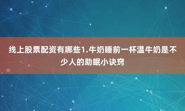 线上股票配资有哪些1.牛奶睡前一杯温牛奶是不少人的助眠小诀窍
