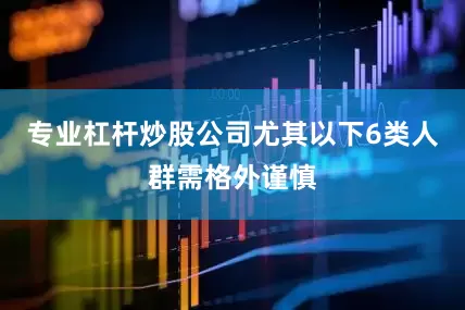 专业杠杆炒股公司尤其以下6类人群需格外谨慎