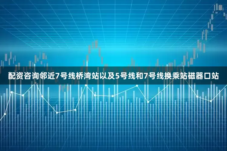 配资咨询邻近7号线桥湾站以及5号线和7号线换乘站磁器口站