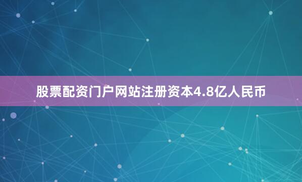 股票配资门户网站注册资本4.8亿人民币