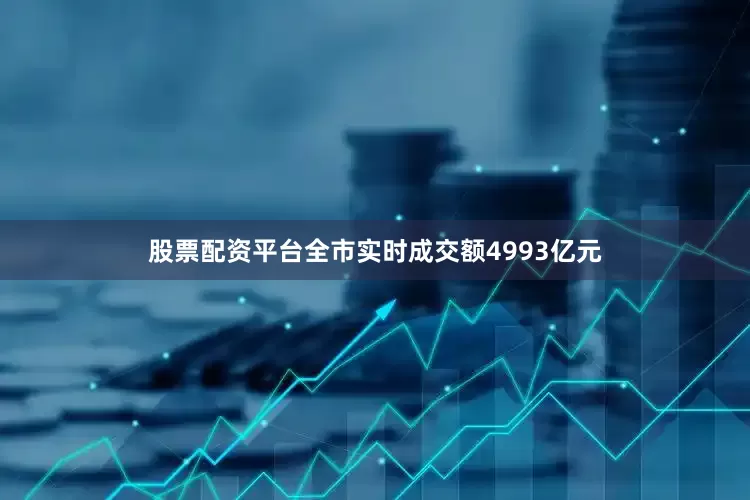 股票配资平台全市实时成交额4993亿元