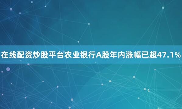 在线配资炒股平台农业银行A股年内涨幅已超47.1%