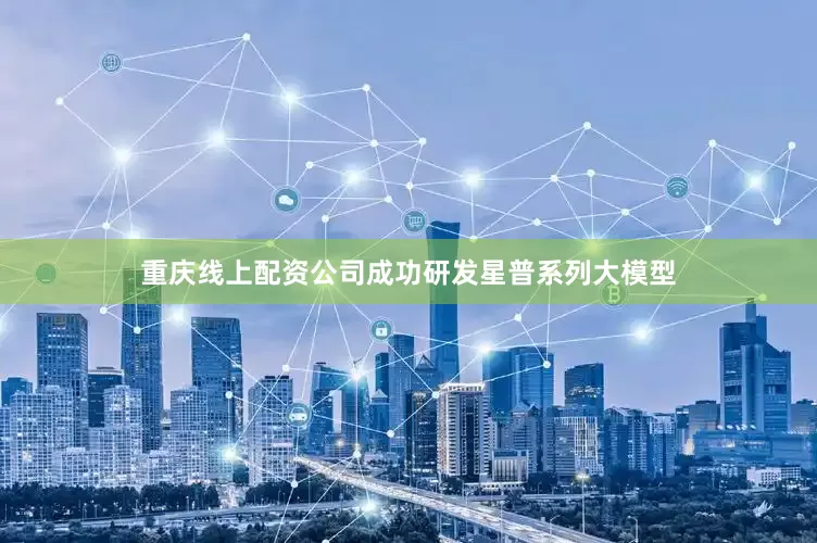 重庆线上配资公司成功研发星普系列大模型