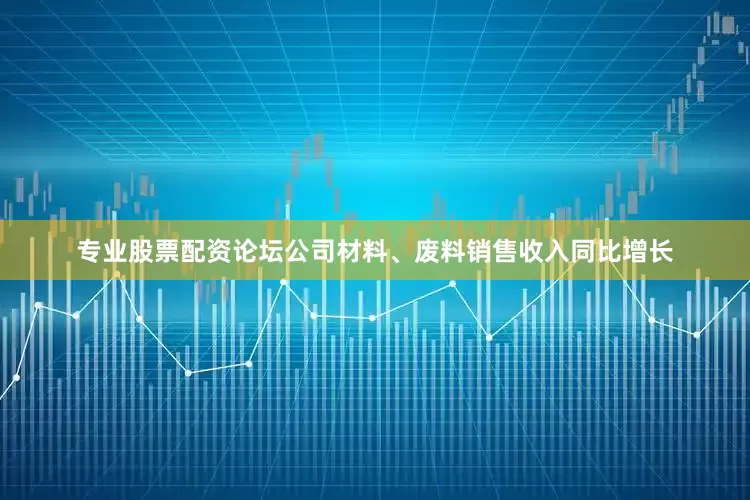 专业股票配资论坛公司材料、废料销售收入同比增长