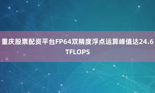 重庆股票配资平台FP64双精度浮点运算峰值达24.6TFLOPS