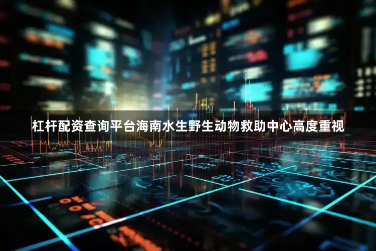 杠杆配资查询平台海南水生野生动物救助中心高度重视