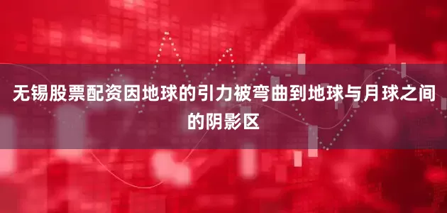 无锡股票配资因地球的引力被弯曲到地球与月球之间的阴影区